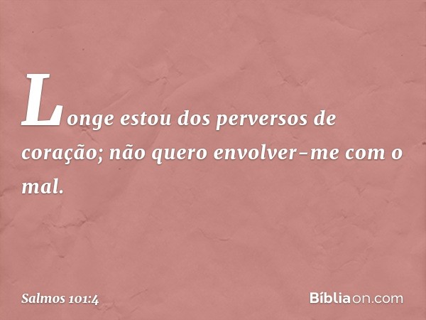 Longe estou dos perversos de coração;
não quero envolver-me com o mal. -- Salmo 101:4