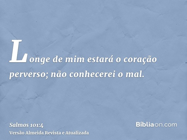 Longe de mim estará o coração perverso; não conhecerei o mal.