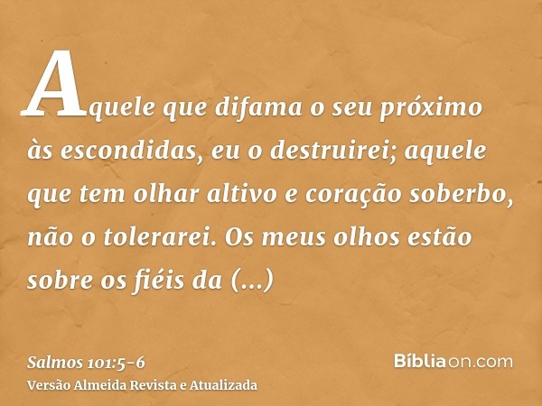 Aquele que difama o seu próximo às escondidas, eu o destruirei; aquele que tem olhar altivo e coração soberbo, não o tolerarei.Os meus olhos estão sobre os fiéi