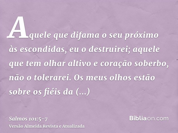 Aquele que difama o seu próximo às escondidas, eu o destruirei; aquele que tem olhar altivo e coração soberbo, não o tolerarei.Os meus olhos estão sobre os fiéi