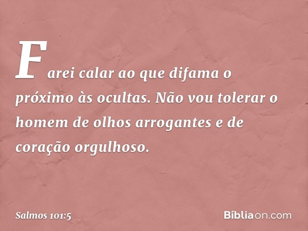 Farei calar ao que difama o próximo às ocultas.
Não vou tolerar o homem de olhos arrogantes
e de coração orgulhoso. -- Salmo 101:5