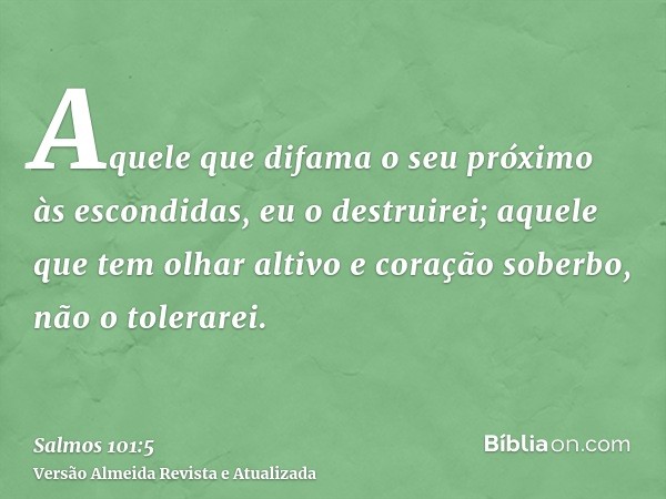 Aquele que difama o seu próximo às escondidas, eu o destruirei; aquele que tem olhar altivo e coração soberbo, não o tolerarei.