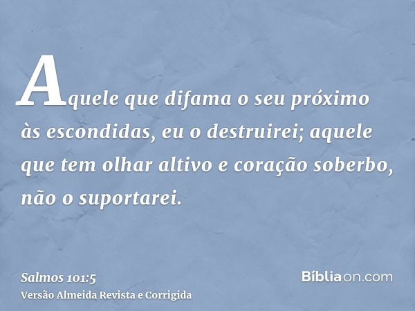 Aquele que difama o seu próximo às escondidas, eu o destruirei; aquele que tem olhar altivo e coração soberbo, não o suportarei.