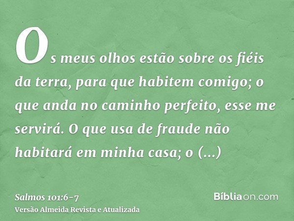 Os meus olhos estão sobre os fiéis da terra, para que habitem comigo; o que anda no caminho perfeito, esse me servirá.O que usa de fraude não habitará em minha 