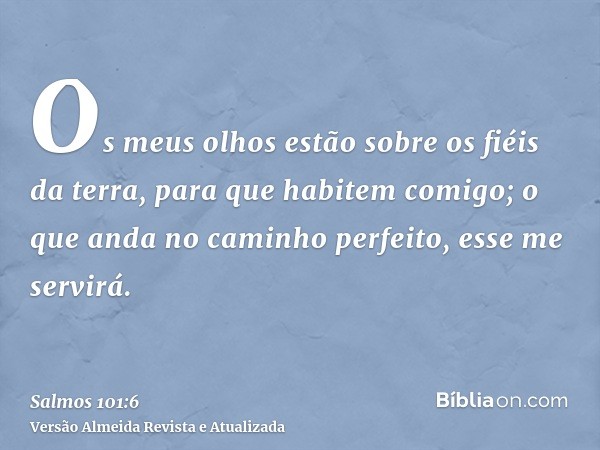 Os meus olhos estão sobre os fiéis da terra, para que habitem comigo; o que anda no caminho perfeito, esse me servirá.