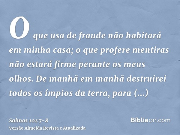 O que usa de fraude não habitará em minha casa; o que profere mentiras não estará firme perante os meus olhos.De manhã em manhã destruirei todos os ímpios da te