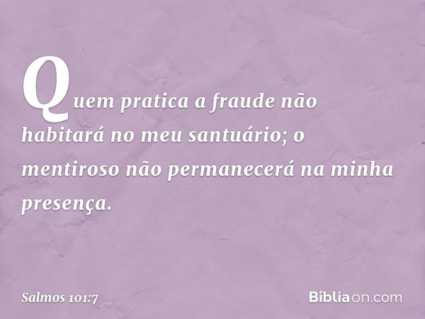 Quem pratica a fraude
não habitará no meu santuário;
o mentiroso não permanecerá
na minha presença. -- Salmo 101:7