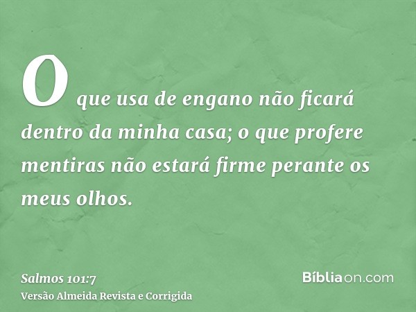 O que usa de engano não ficará dentro da minha casa; o que profere mentiras não estará firme perante os meus olhos.