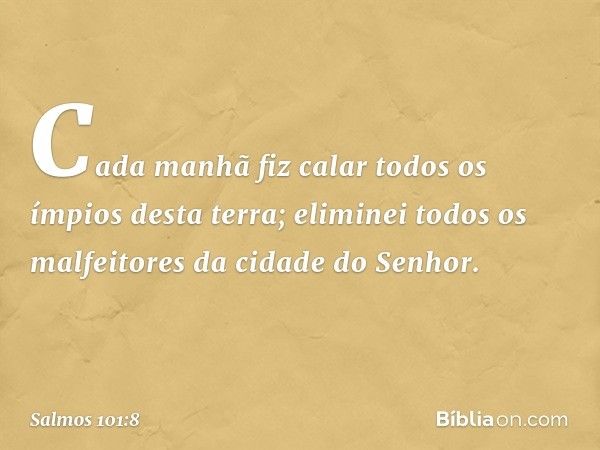 Cada manhã fiz calar
todos os ímpios desta terra;
eliminei todos os malfeitores
da cidade do Senhor. -- Salmo 101:8