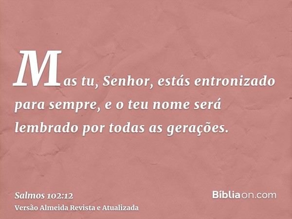 Mas tu, Senhor, estás entronizado para sempre, e o teu nome será lembrado por todas as gerações.