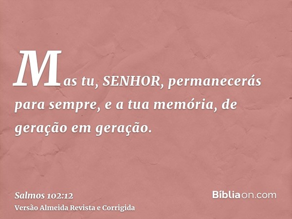 Mas tu, SENHOR, permanecerás para sempre, e a tua memória, de geração em geração.