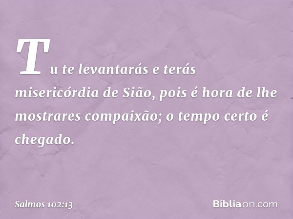 Tu te levantarás e terás misericórdia de Sião,
pois é hora de lhe mostrares compaixão;
o tempo certo é chegado. -- Salmo 102:13