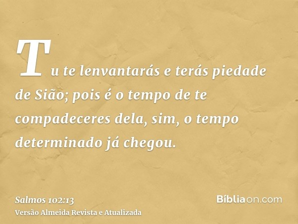 Tu te lenvantarás e terás piedade de Sião; pois é o tempo de te compadeceres dela, sim, o tempo determinado já chegou.