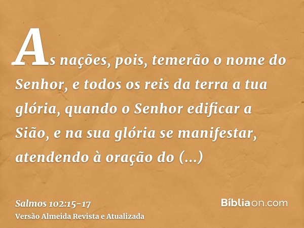 As nações, pois, temerão o nome do Senhor, e todos os reis da terra a tua glória,quando o Senhor edificar a Sião, e na sua glória se manifestar,atendendo à oraç