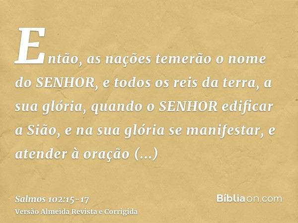 Então, as nações temerão o nome do SENHOR, e todos os reis da terra, a sua glória,quando o SENHOR edificar a Sião, e na sua glória se manifestar,e atender à ora