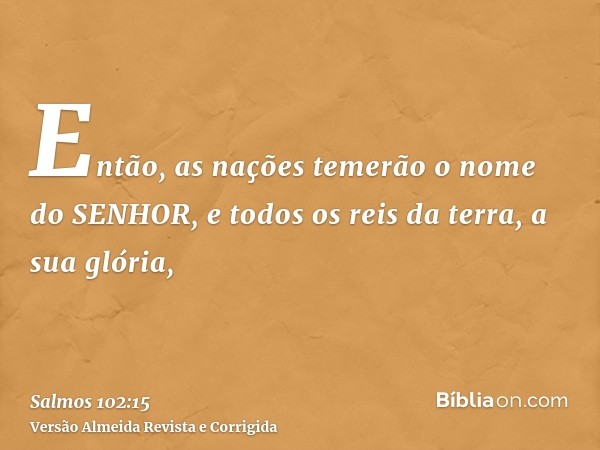 Então, as nações temerão o nome do SENHOR, e todos os reis da terra, a sua glória,