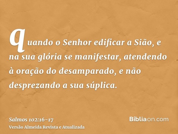 quando o Senhor edificar a Sião, e na sua glória se manifestar,atendendo à oração do desamparado, e não desprezando a sua súplica.