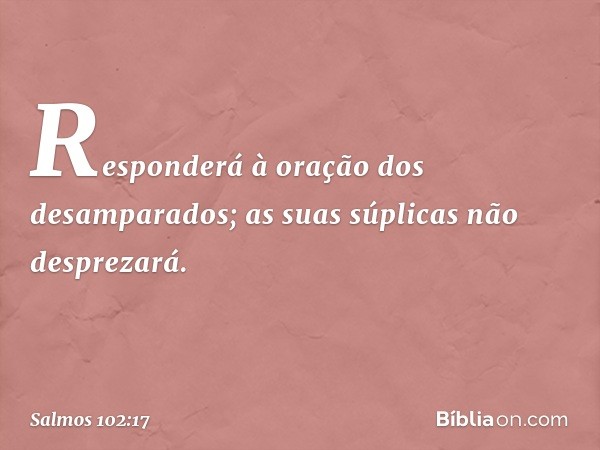 Responderá à oração dos desamparados;
as suas súplicas não desprezará. -- Salmo 102:17