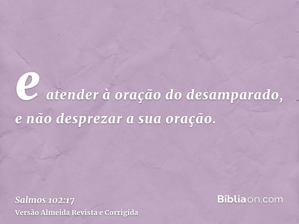 e atender à oração do desamparado, e não desprezar a sua oração.