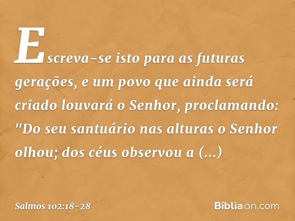 Escreva-se isto para as futuras gerações,
e um povo que ainda será criado
louvará o Senhor, proclamando: "Do seu santuário nas alturas o Senhor olhou;
dos céus 