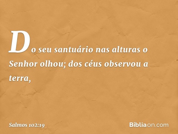 "Do seu santuário nas alturas o Senhor olhou;
dos céus observou a terra, -- Salmo 102:19