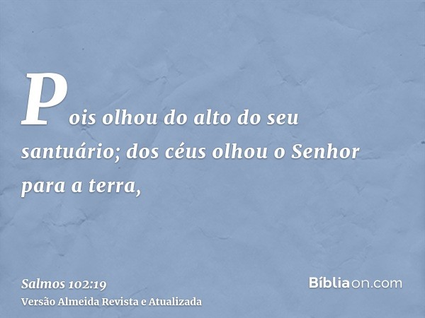 Pois olhou do alto do seu santuário; dos céus olhou o Senhor para a terra,