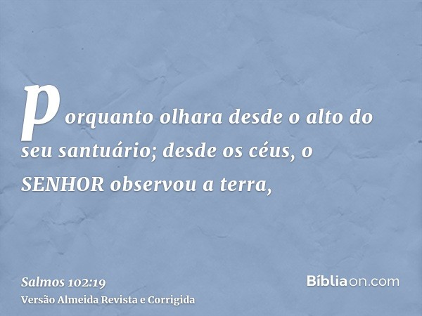 porquanto olhara desde o alto do seu santuário; desde os céus, o SENHOR observou a terra,