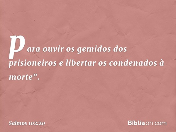 para ouvir os gemidos dos prisioneiros
e libertar os condenados à morte". -- Salmo 102:20