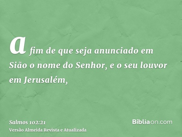 a fim de que seja anunciado em Sião o nome do Senhor, e o seu louvor em Jerusalém,