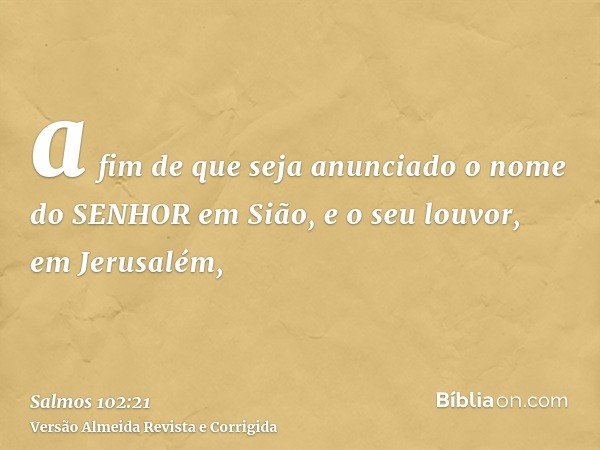 a fim de que seja anunciado o nome do SENHOR em Sião, e o seu louvor, em Jerusalém,