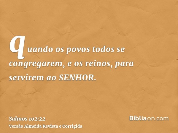 quando os povos todos se congregarem, e os reinos, para servirem ao SENHOR.