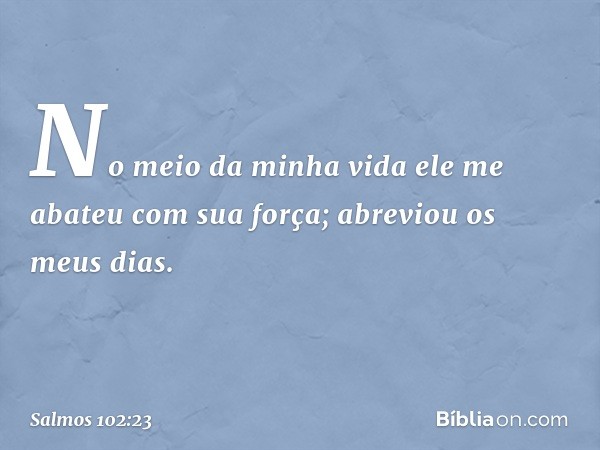 No meio da minha vida
ele me abateu com sua força;
abreviou os meus dias. -- Salmo 102:23