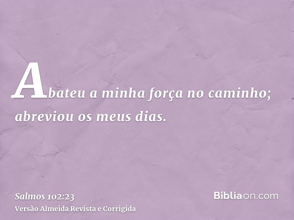 Abateu a minha força no caminho; abreviou os meus dias.