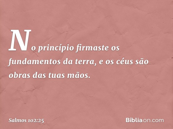 No princípio firmaste os fundamentos da terra,
e os céus são obras das tuas mãos. -- Salmo 102:25