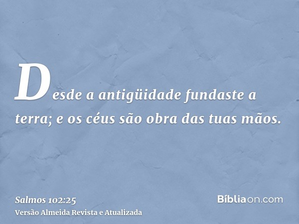 Desde a antigüidade fundaste a terra; e os céus são obra das tuas mãos.