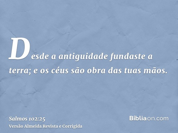 Desde a antiguidade fundaste a terra; e os céus são obra das tuas mãos.