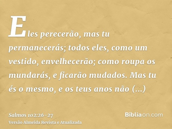 Eles perecerão, mas tu permanecerás; todos eles, como um vestido, envelhecerão; como roupa os mundarás, e ficarão mudados.Mas tu és o mesmo, e os teus anos não 