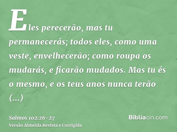 Eles perecerão, mas tu permanecerás; todos eles, como uma veste, envelhecerão; como roupa os mudarás, e ficarão mudados.Mas tu és o mesmo, e os teus anos nunca 