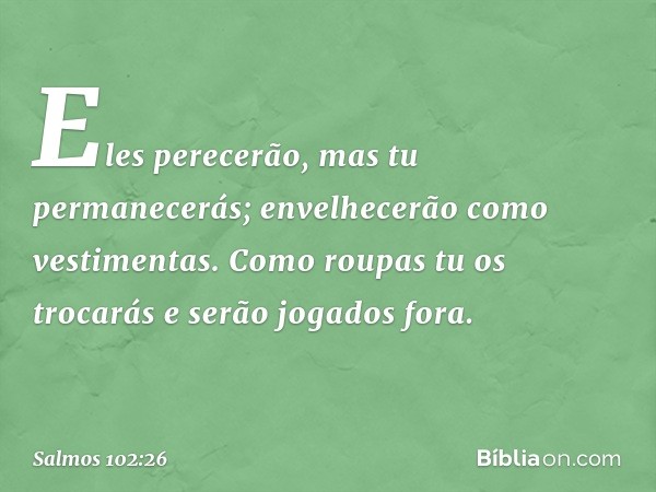 Eles perecerão, mas tu permanecerás;
envelhecerão como vestimentas.
Como roupas tu os trocarás
e serão jogados fora. -- Salmo 102:26