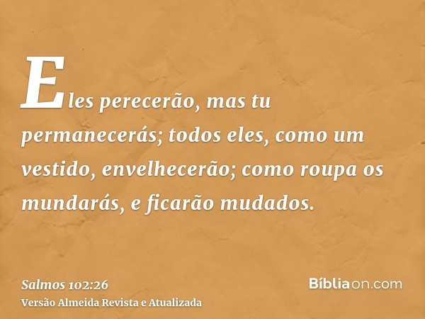 Eles perecerão, mas tu permanecerás; todos eles, como um vestido, envelhecerão; como roupa os mundarás, e ficarão mudados.