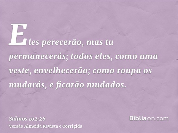 Eles perecerão, mas tu permanecerás; todos eles, como uma veste, envelhecerão; como roupa os mudarás, e ficarão mudados.
