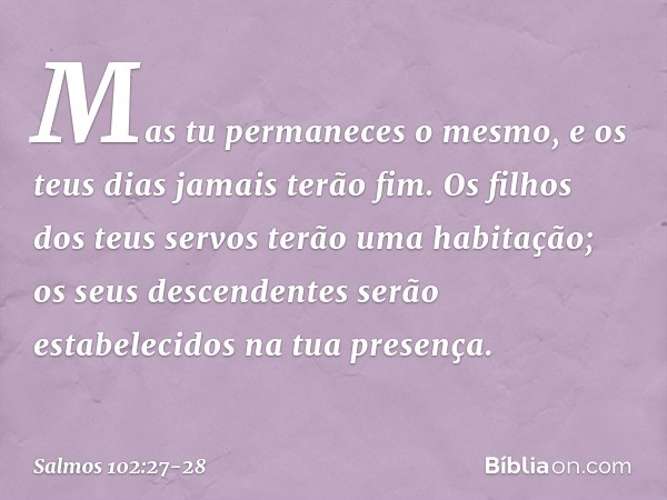 Mas tu permaneces o mesmo,
e os teus dias jamais terão fim. Os filhos dos teus servos
terão uma habitação;
os seus descendentes serão estabelecidos
na tua prese