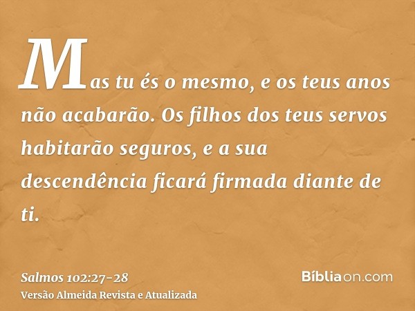 Mas tu és o mesmo, e os teus anos não acabarão.Os filhos dos teus servos habitarão seguros, e a sua descendência ficará firmada diante de ti.