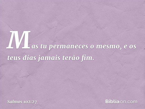 Mas tu permaneces o mesmo,
e os teus dias jamais terão fim. -- Salmo 102:27