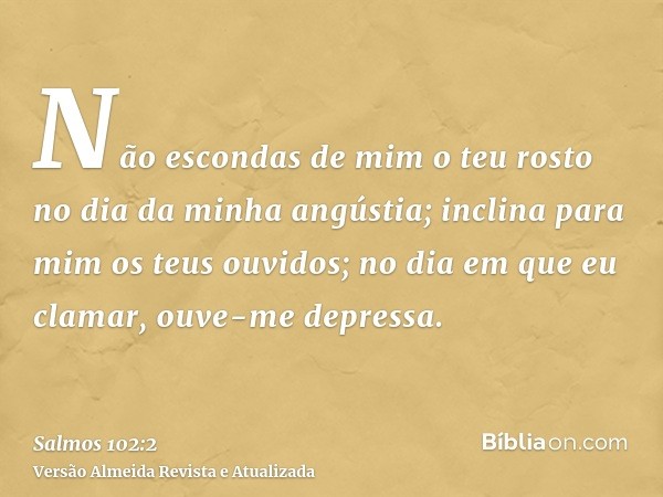 Não escondas de mim o teu rosto no dia da minha angústia; inclina para mim os teus ouvidos; no dia em que eu clamar, ouve-me depressa.