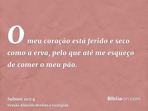 O meu coração está ferido e seco como a erva, pelo que até me esqueço de comer o meu pão.