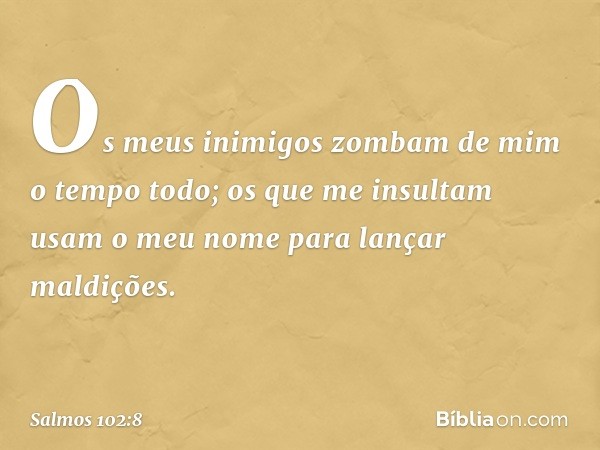 Os meus inimigos zombam de mim
o tempo todo;
os que me insultam usam o meu nome
para lançar maldições. -- Salmo 102:8