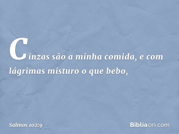 Cinzas são a minha comida,
e com lágrimas misturo o que bebo, -- Salmo 102:9