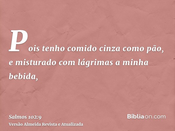 Pois tenho comido cinza como pão, e misturado com lágrimas a minha bebida,