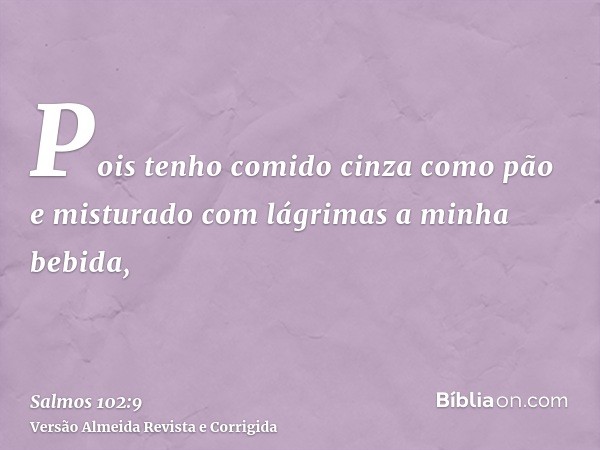 Pois tenho comido cinza como pão e misturado com lágrimas a minha bebida,